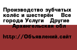 Производство зубчатых колёс и шестерён. - Все города Услуги » Другие   . Архангельская обл.